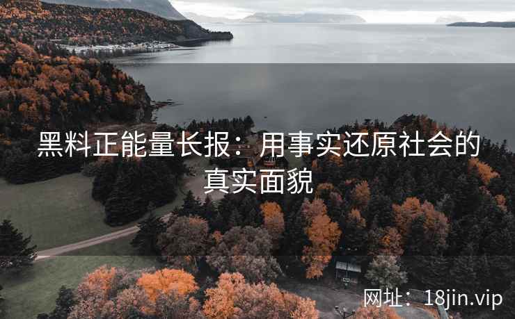 黑料正能量长报：用事实还原社会的真实面貌