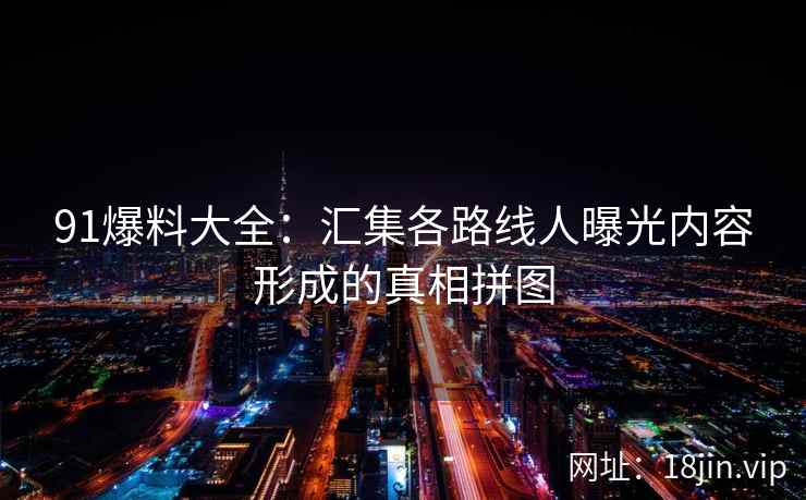 91爆料大全：汇集各路线人曝光内容形成的真相拼图