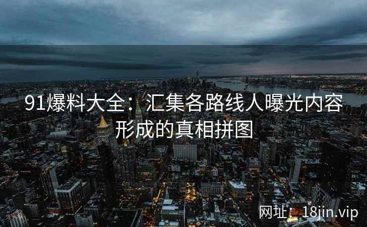 91爆料大全：汇集各路线人曝光内容形成的真相拼图