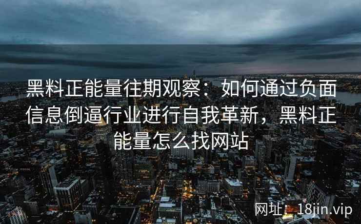 黑料正能量往期观察：如何通过负面信息倒逼行业进行自我革新，黑料正能量怎么找网站