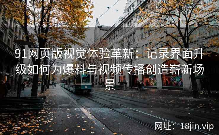 91网页版视觉体验革新：记录界面升级如何为爆料与视频传播创造崭新场景