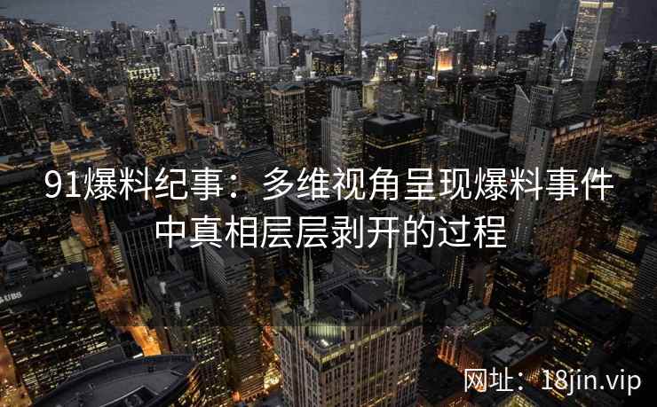 91爆料纪事：多维视角呈现爆料事件中真相层层剥开的过程
