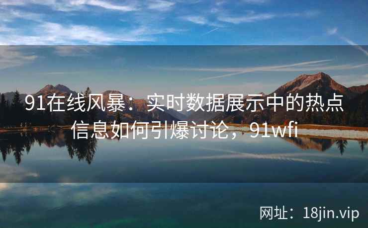 91在线风暴：实时数据展示中的热点信息如何引爆讨论，91wfi