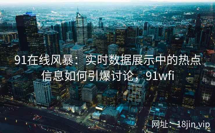 91在线风暴：实时数据展示中的热点信息如何引爆讨论，91wfi