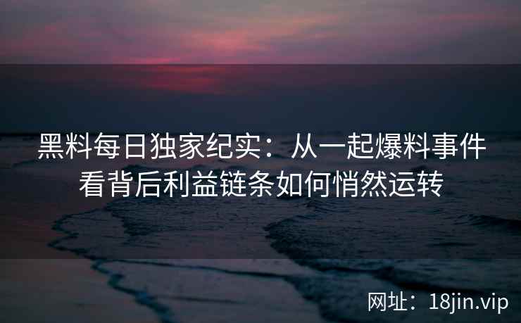 黑料每日独家纪实：从一起爆料事件看背后利益链条如何悄然运转