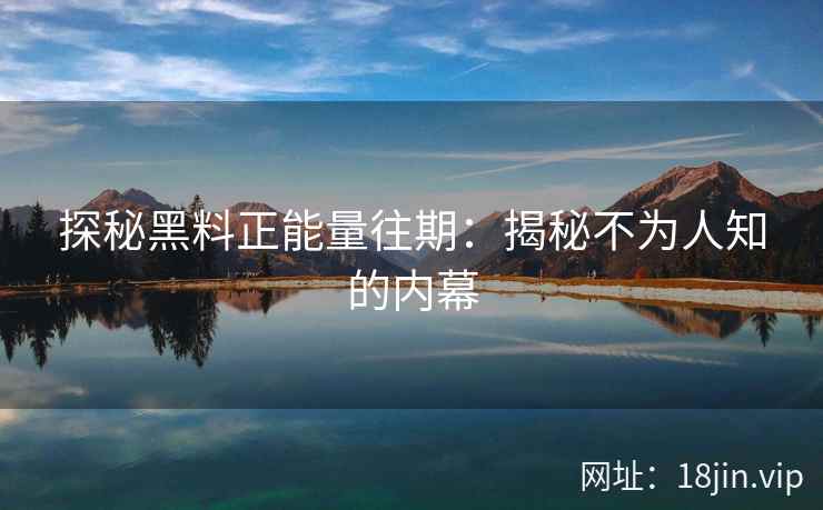 探秘黑料正能量往期：揭秘不为人知的内幕