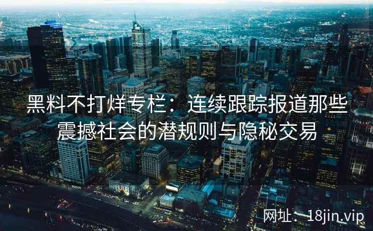 黑料不打烊专栏：连续跟踪报道那些震撼社会的潜规则与隐秘交易
