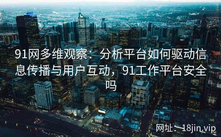 91网多维观察：分析平台如何驱动信息传播与用户互动，91工作平台安全吗