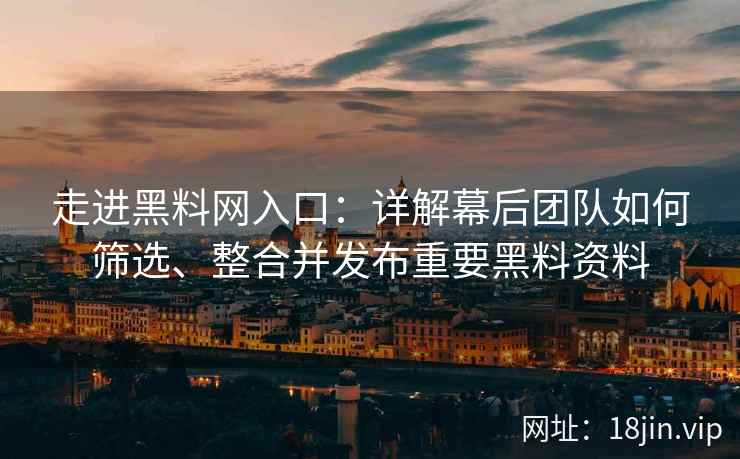 走进黑料网入口：详解幕后团队如何筛选、整合并发布重要黑料资料