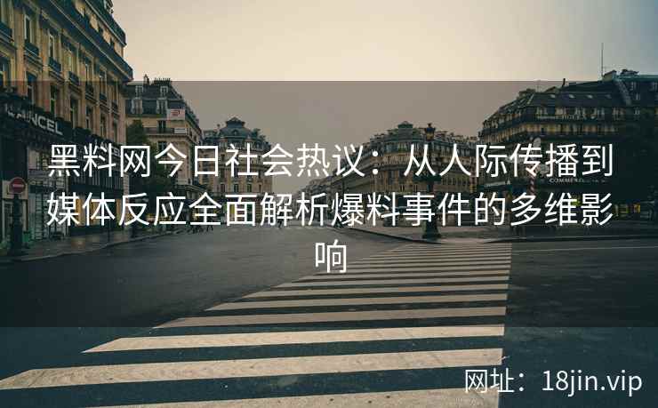 黑料网今日社会热议：从人际传播到媒体反应全面解析爆料事件的多维影响