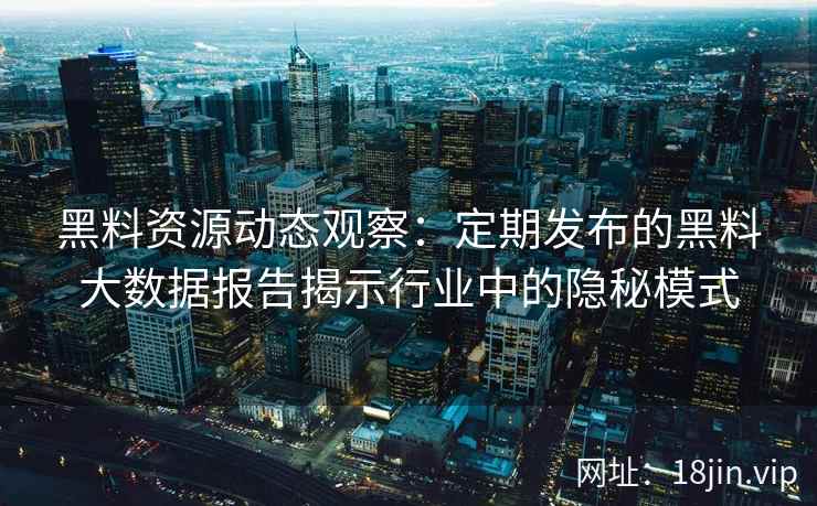 黑料资源动态观察：定期发布的黑料大数据报告揭示行业中的隐秘模式