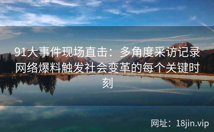 91大事件现场直击：多角度采访记录网络爆料触发社会变革的每个关键时刻