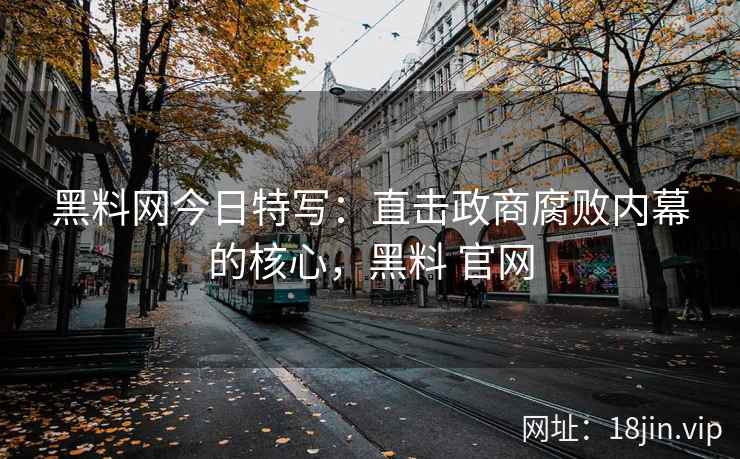 黑料网今日特写：直击政商腐败内幕的核心，黑料 官网