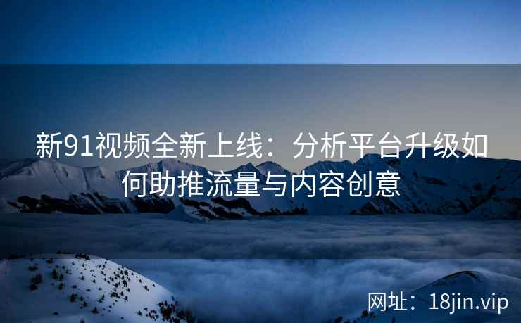 新91视频全新上线：分析平台升级如何助推流量与内容创意