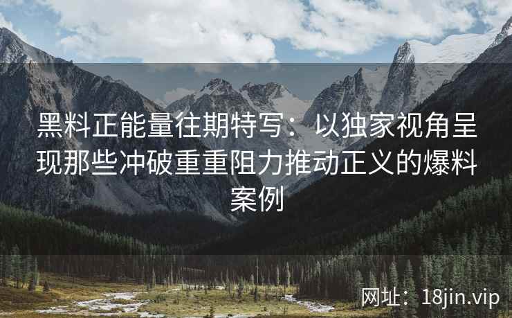 黑料正能量往期特写：以独家视角呈现那些冲破重重阻力推动正义的爆料案例