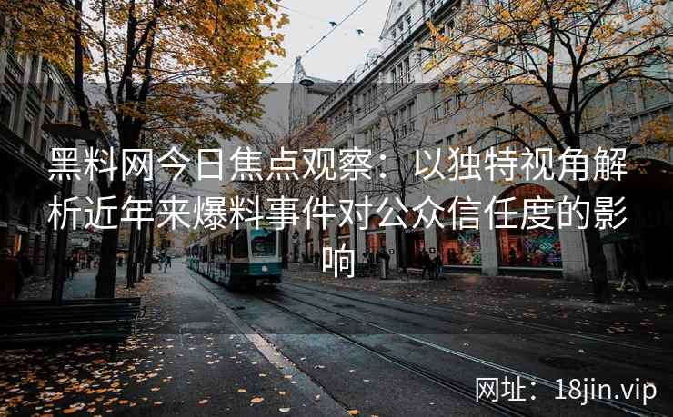 黑料网今日焦点观察：以独特视角解析近年来爆料事件对公众信任度的影响