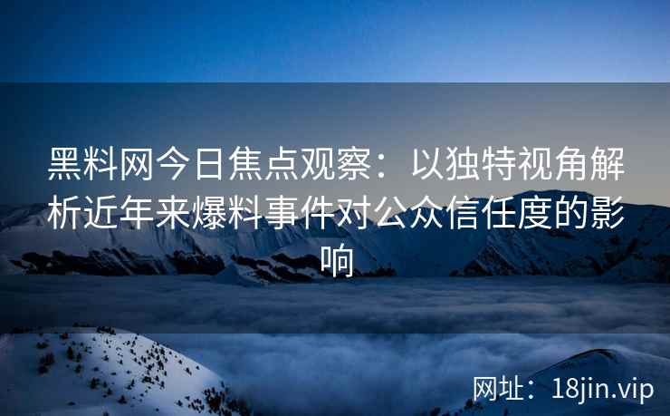黑料网今日焦点观察：以独特视角解析近年来爆料事件对公众信任度的影响