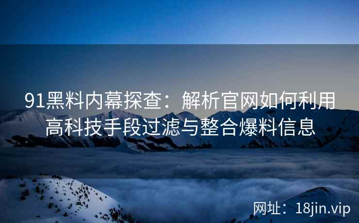 91黑料内幕探查：解析官网如何利用高科技手段过滤与整合爆料信息