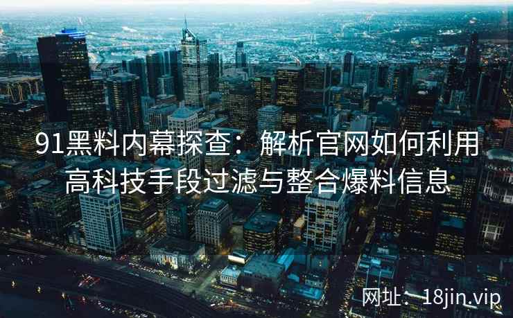 91黑料内幕探查：解析官网如何利用高科技手段过滤与整合爆料信息