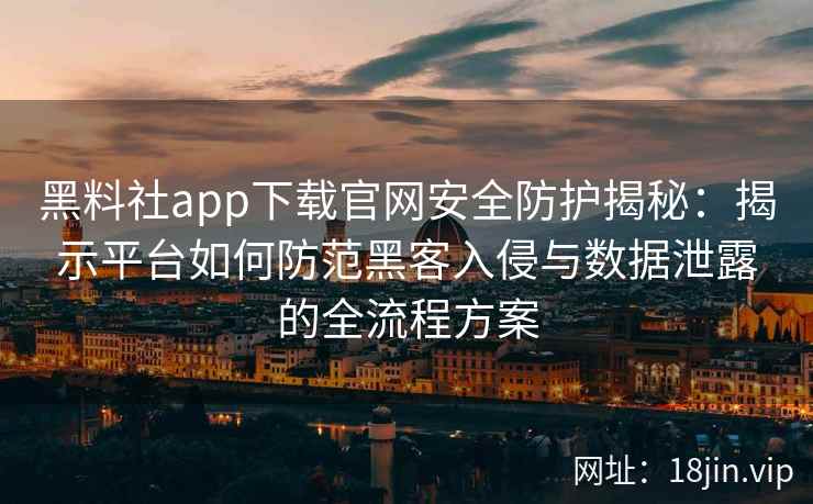 黑料社app下载官网安全防护揭秘：揭示平台如何防范黑客入侵与数据泄露的全流程方案