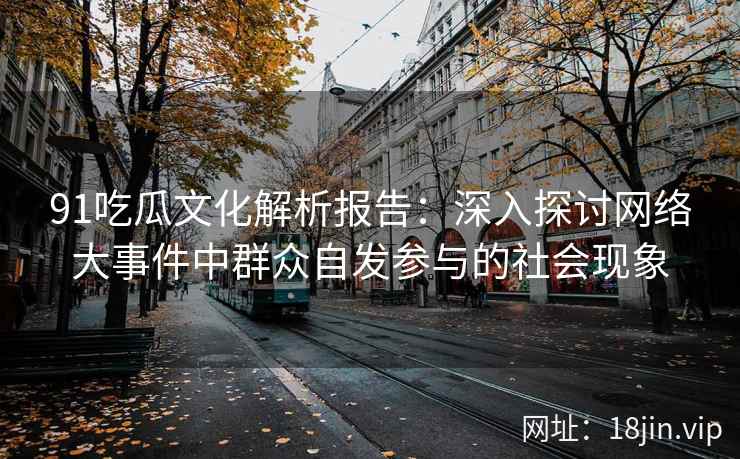 91吃瓜文化解析报告：深入探讨网络大事件中群众自发参与的社会现象