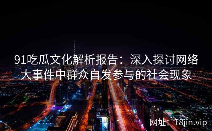 91吃瓜文化解析报告：深入探讨网络大事件中群众自发参与的社会现象