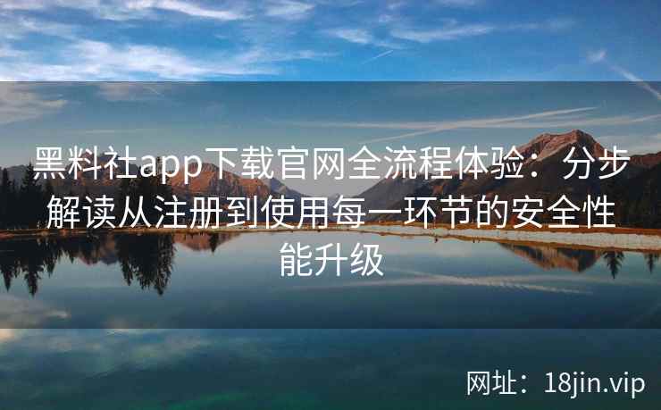 黑料社app下载官网全流程体验：分步解读从注册到使用每一环节的安全性能升级