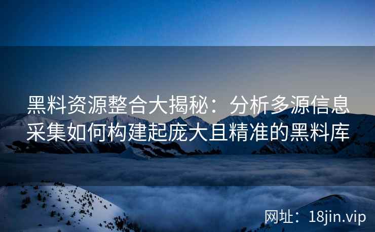 黑料资源整合大揭秘：分析多源信息采集如何构建起庞大且精准的黑料库