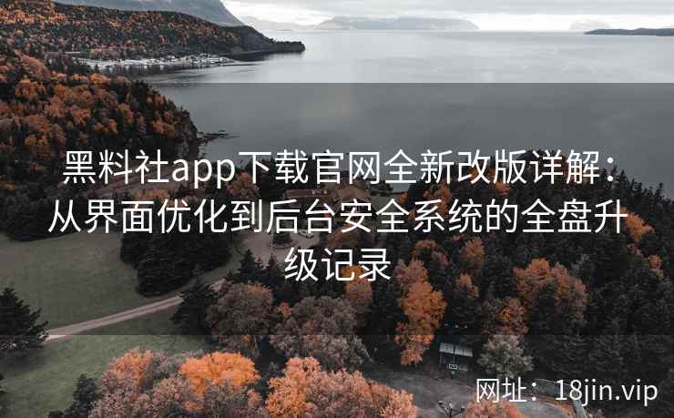 黑料社app下载官网全新改版详解：从界面优化到后台安全系统的全盘升级记录