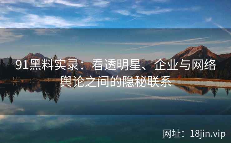 91黑料实录：看透明星、企业与网络舆论之间的隐秘联系