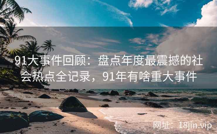 91大事件回顾：盘点年度最震撼的社会热点全记录，91年有啥重大事件