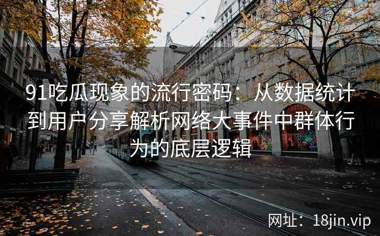 91吃瓜现象的流行密码：从数据统计到用户分享解析网络大事件中群体行为的底层逻辑