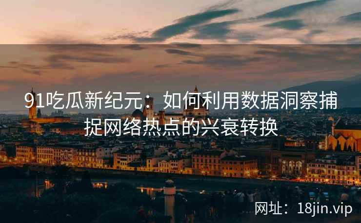 91吃瓜新纪元：如何利用数据洞察捕捉网络热点的兴衰转换