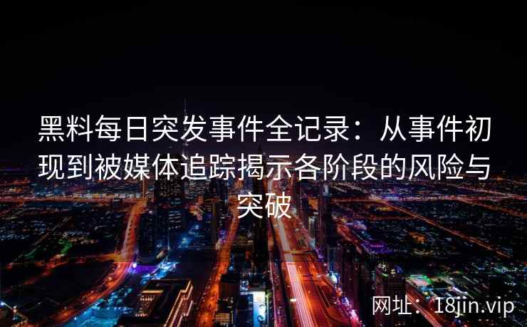黑料每日突发事件全记录：从事件初现到被媒体追踪揭示各阶段的风险与突破