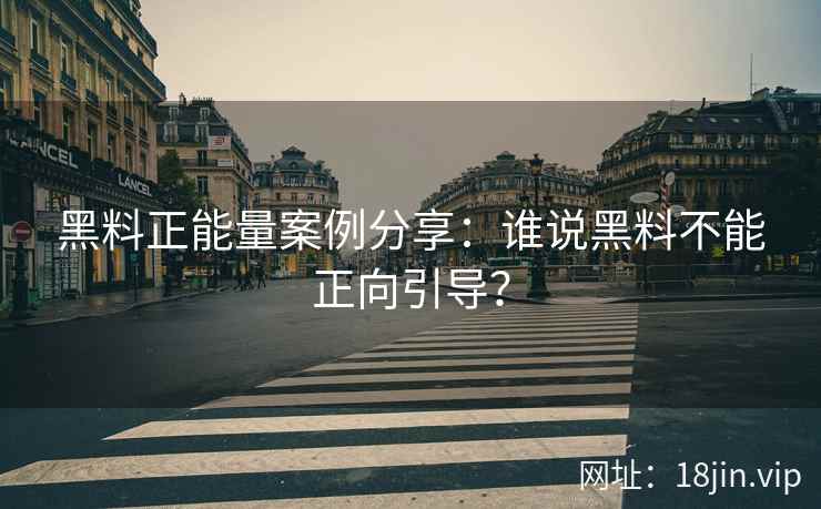 黑料正能量案例分享：谁说黑料不能正向引导？