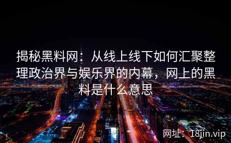 揭秘黑料网：从线上线下如何汇聚整理政治界与娱乐界的内幕，网上的黑料是什么意思