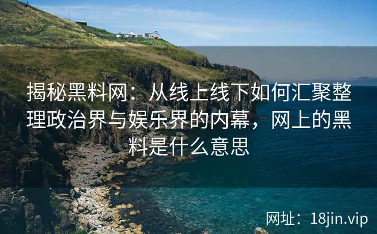 揭秘黑料网：从线上线下如何汇聚整理政治界与娱乐界的内幕，网上的黑料是什么意思