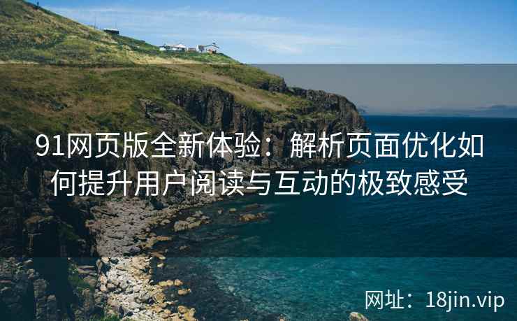 91网页版全新体验：解析页面优化如何提升用户阅读与互动的极致感受