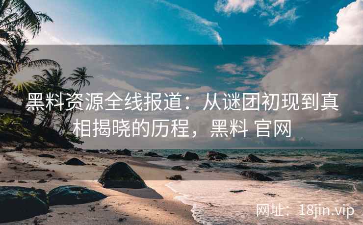 黑料资源全线报道：从谜团初现到真相揭晓的历程，黑料 官网