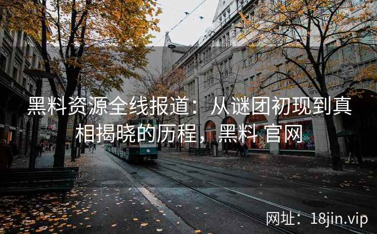 黑料资源全线报道：从谜团初现到真相揭晓的历程，黑料 官网