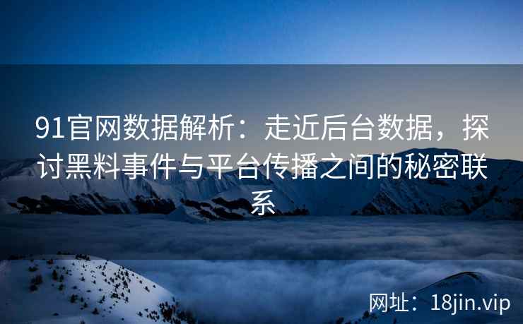 91官网数据解析：走近后台数据，探讨黑料事件与平台传播之间的秘密联系