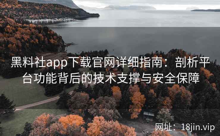 黑料社app下载官网详细指南：剖析平台功能背后的技术支撑与安全保障
