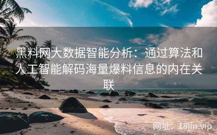 黑料网大数据智能分析：通过算法和人工智能解码海量爆料信息的内在关联