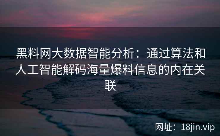 黑料网大数据智能分析：通过算法和人工智能解码海量爆料信息的内在关联