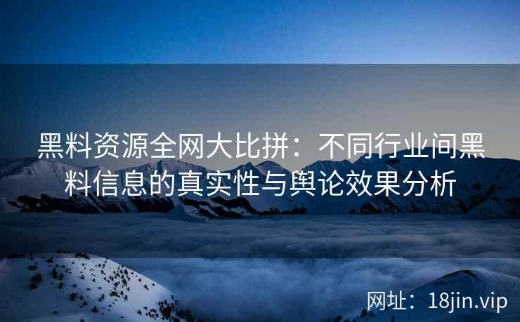 黑料资源全网大比拼：不同行业间黑料信息的真实性与舆论效果分析