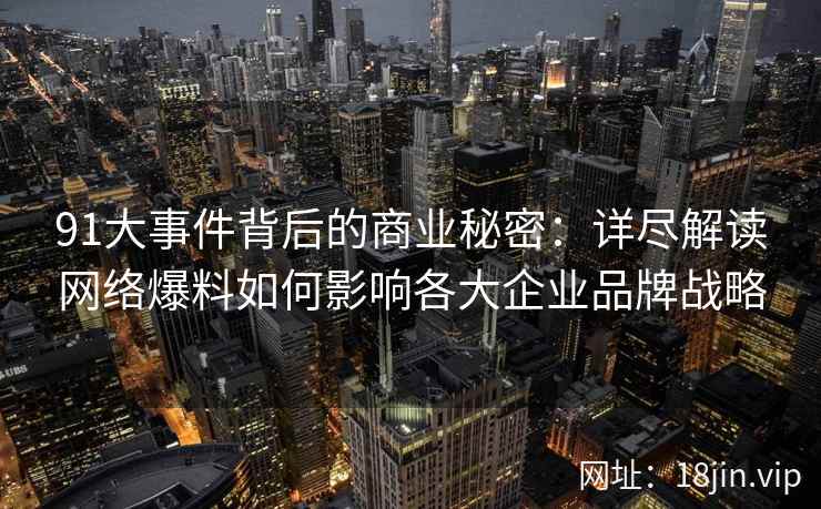 91大事件背后的商业秘密：详尽解读网络爆料如何影响各大企业品牌战略