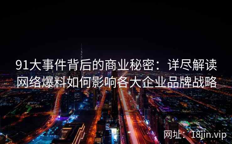 91大事件背后的商业秘密：详尽解读网络爆料如何影响各大企业品牌战略