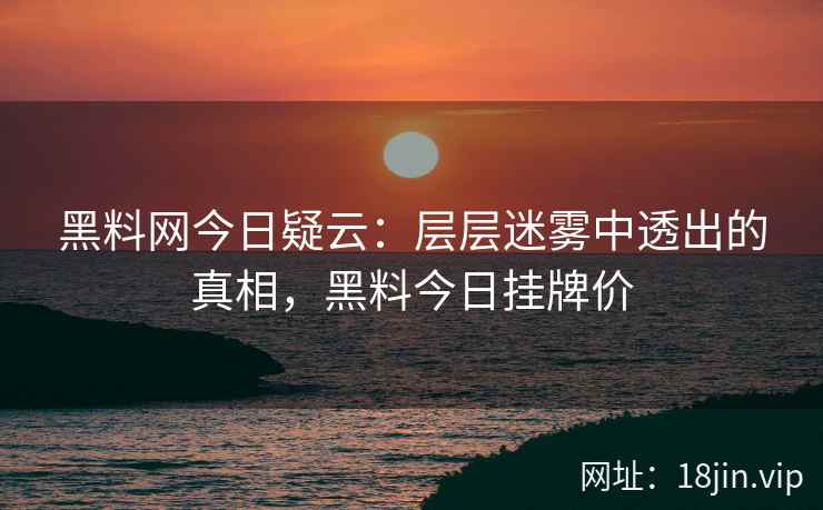黑料网今日疑云：层层迷雾中透出的真相，黑料今日挂牌价