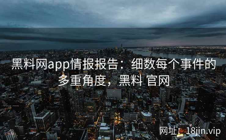 黑料网app情报报告：细数每个事件的多重角度，黑料 官网