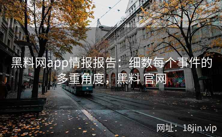 黑料网app情报报告：细数每个事件的多重角度，黑料 官网